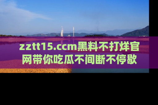 zztt15.ccm黑料不打烊官网带你吃瓜不间断不停歇