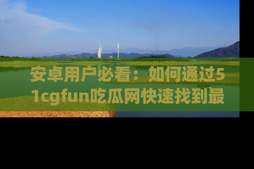 安卓用户必看：如何通过51cgfun吃瓜网快速找到最新链接？