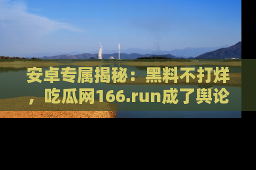 安卓专属揭秘：黑料不打烊，吃瓜网166.run成了舆论风暴的中心
