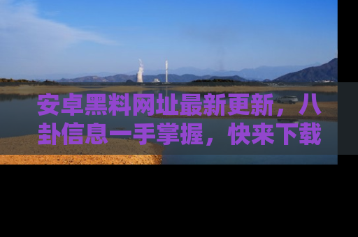 安卓黑料网址最新更新，八卦信息一手掌握，快来下载