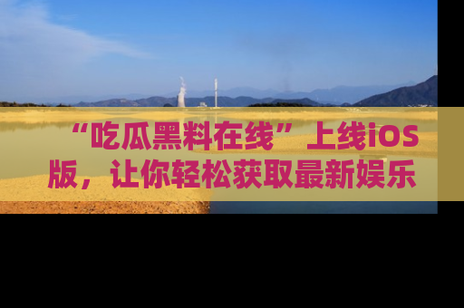 “吃瓜黑料在线”上线iOS版，让你轻松获取最新娱乐新闻