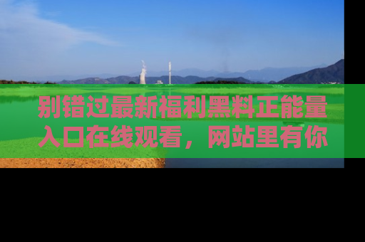 别错过最新福利黑料正能量入口在线观看，网站里有你想看的所有秘密！