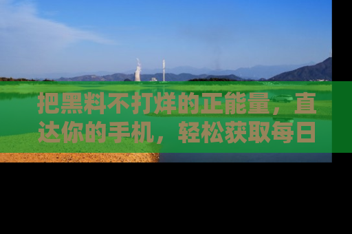 把黑料不打烊的正能量，直达你的手机，轻松获取每日新鲜八卦！