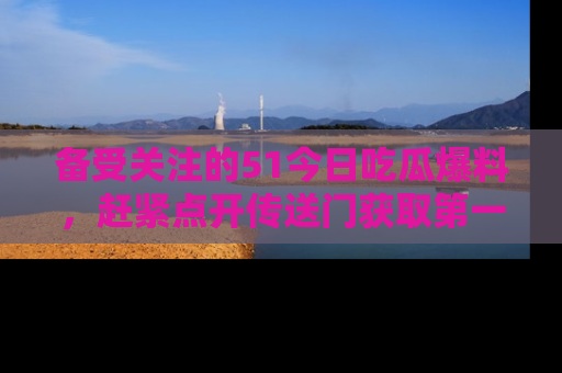 备受关注的51今日吃瓜爆料，赶紧点开传送门获取第一手消息！