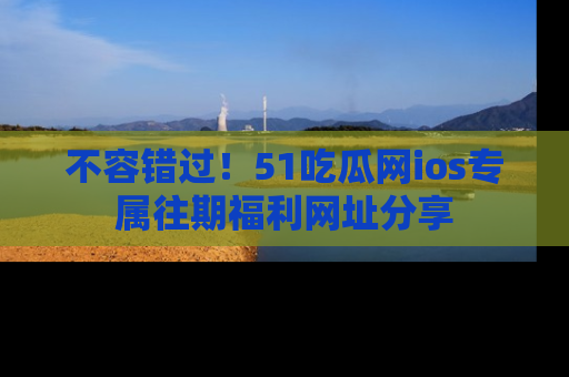 不容错过！51吃瓜网ios专属往期福利网址分享