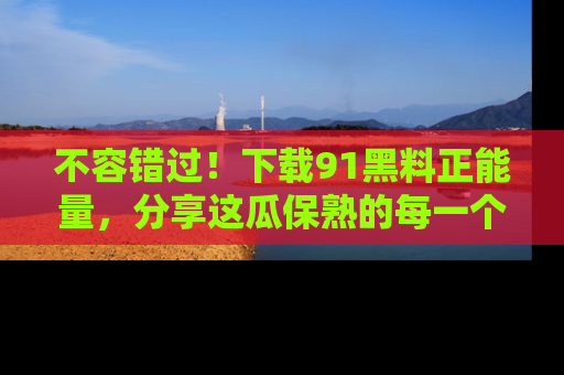 不容错过！下载91黑料正能量，分享这瓜保熟的每一个瞬间！