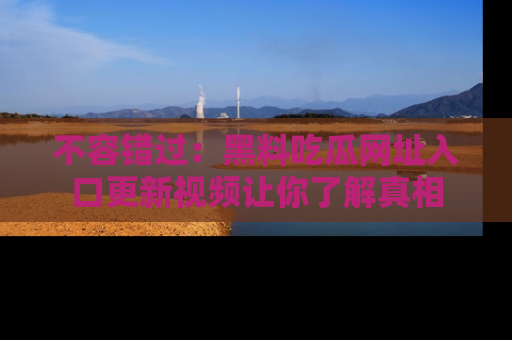 不容错过：黑料吃瓜网址入口更新视频让你了解真相