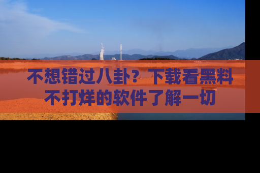 不想错过八卦？下载看黑料不打烊的软件了解一切