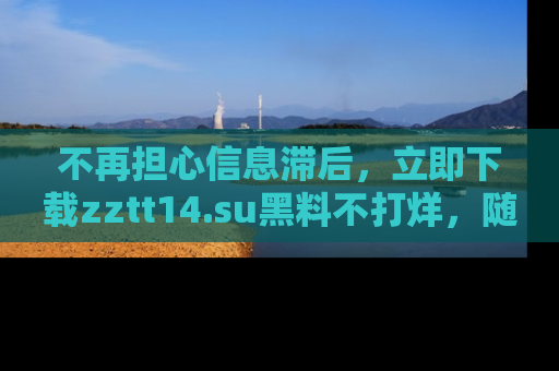 不再担心信息滞后，立即下载zztt14.su黑料不打烊，随时获取新鲜黑料！