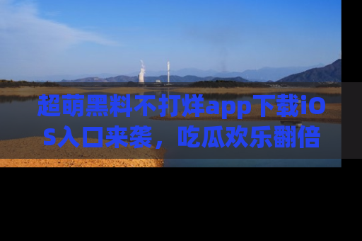 超萌黑料不打烊app下载iOS入口来袭，吃瓜欢乐翻倍！