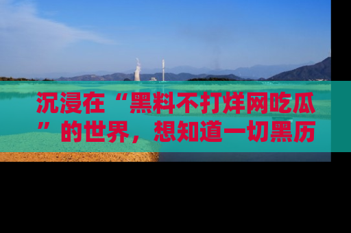 沉浸在“黑料不打烊网吃瓜”的世界，想知道一切黑历史与内幕信息的网站！