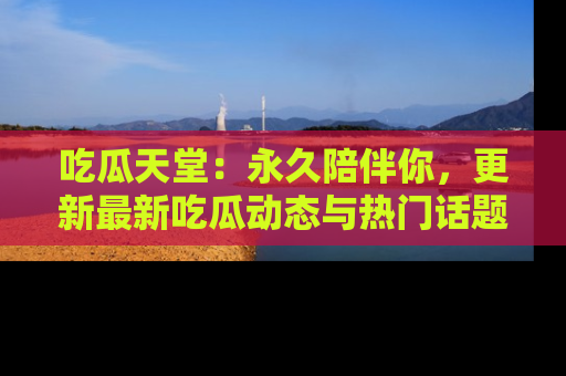 吃瓜天堂：永久陪伴你，更新最新吃瓜动态与热门话题