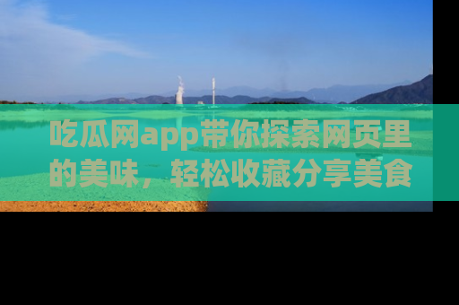 吃瓜网app带你探索网页里的美味，轻松收藏分享美食秘笈