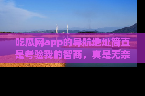 吃瓜网app的导航地址简直是考验我的智商，真是无奈！