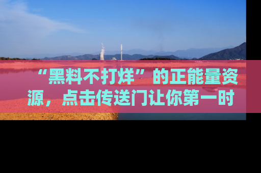 “黑料不打烊”的正能量资源，点击传送门让你第一时间获取最新入口资讯！