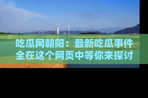 吃瓜网朝阳：最新吃瓜事件全在这个网页中等你来探讨！