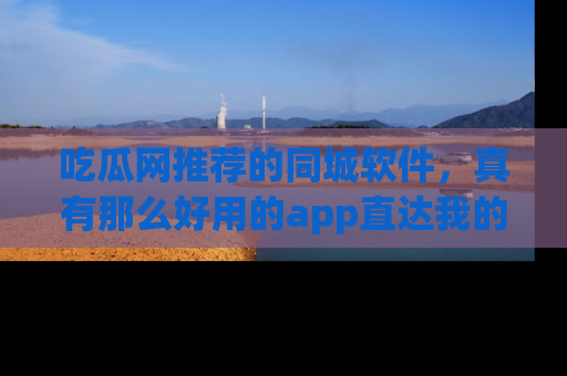 吃瓜网推荐的同城软件，真有那么好用的app直达我的心吗？