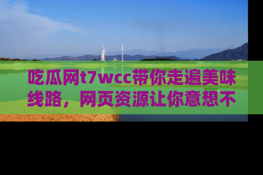 吃瓜网t7wcc带你走遍美味线路，网页资源让你意想不到！