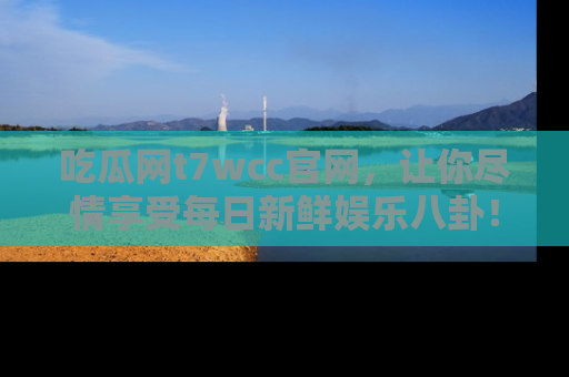 吃瓜网t7wcc官网，让你尽情享受每日新鲜娱乐八卦！