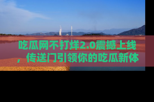 吃瓜网不打烊2.0震撼上线，传送门引领你的吃瓜新体验