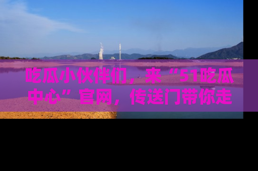 吃瓜小伙伴们，来“51吃瓜中心”官网，传送门带你走入八卦世界！