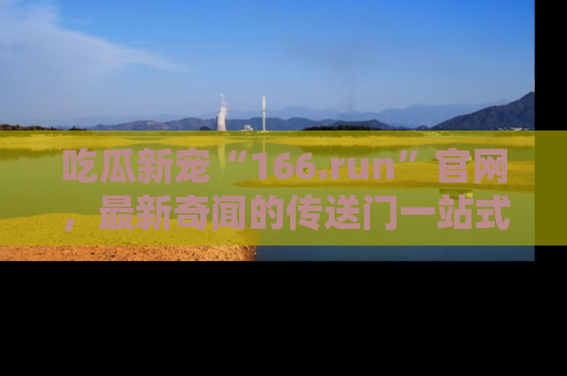 吃瓜新宠“166.run”官网，最新奇闻的传送门一站式体验