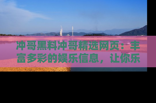 冲哥黑料冲哥精选网页：丰富多彩的娱乐信息，让你乐不停息