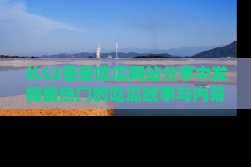 从52吾爱吃瓜网站分享中发掘最热门的吃瓜故事与内幕