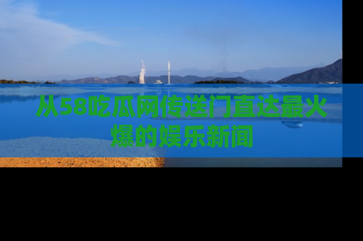 从58吃瓜网传送门直达最火爆的娱乐新闻