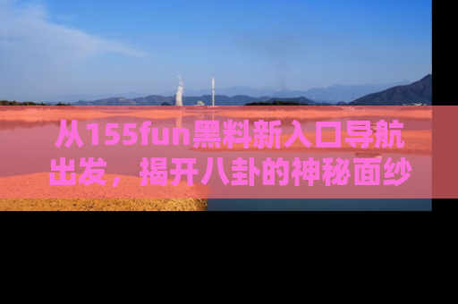 从155fun黑料新入口导航出发，揭开八卦的神秘面纱！
