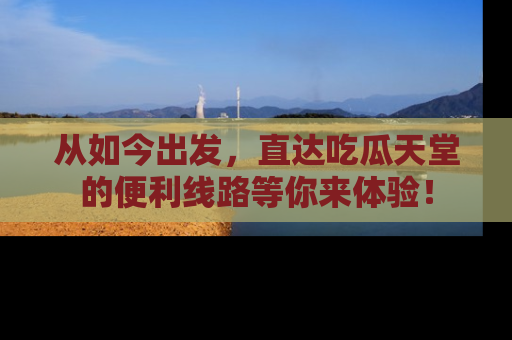 从如今出发，直达吃瓜天堂的便利线路等你来体验！