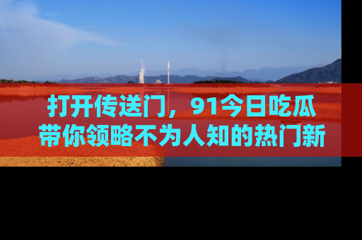 打开传送门，91今日吃瓜带你领略不为人知的热门新闻！