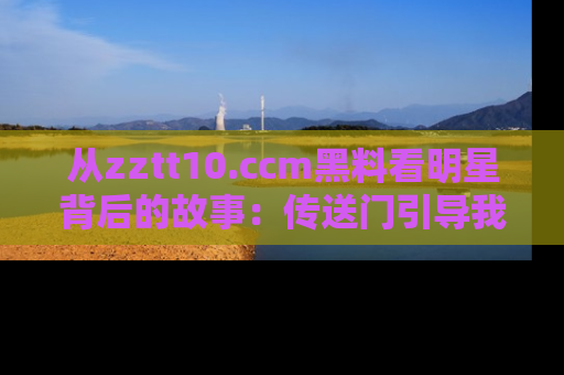 从zztt10.ccm黑料看明星背后的故事：传送门引导我们探索真相！