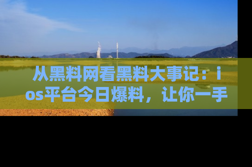 从黑料网看黑料大事记：ios平台今日爆料，让你一手掌握八卦内幕