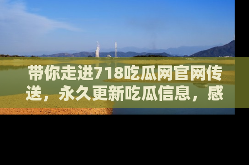 带你走进718吃瓜网官网传送，永久更新吃瓜信息，感受娱乐圈的风云变幻！