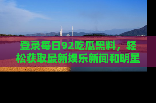 登录每日92吃瓜黑料，轻松获取最新娱乐新闻和明星炒作背后的真相