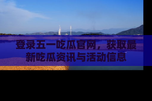 登录五一吃瓜官网，获取最新吃瓜资讯与活动信息