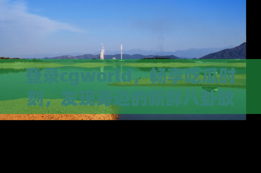 登录cgworld，畅享吃瓜时刻，发现身边的新鲜八卦故事