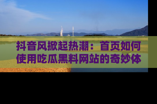 抖音风掀起热潮：首页如何使用吃瓜黑料网站的奇妙体验