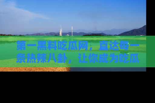 第一黑料吃瓜网，直达每一条热辣八卦，让你成为吃瓜达人！