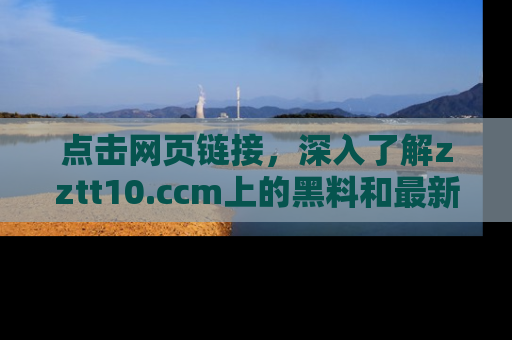 点击网页链接，深入了解zztt10.ccm上的黑料和最新消息！