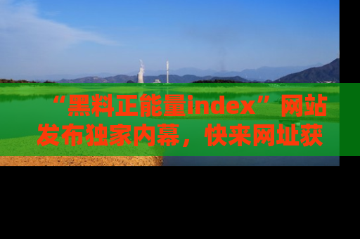 “黑料正能量index”网站发布独家内幕，快来网址获取精彩内容吧！