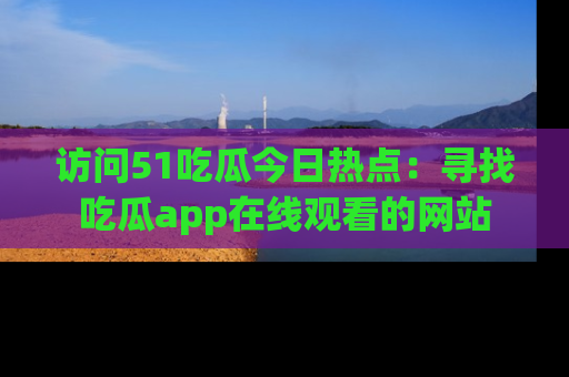 访问51吃瓜今日热点：寻找吃瓜app在线观看的网站