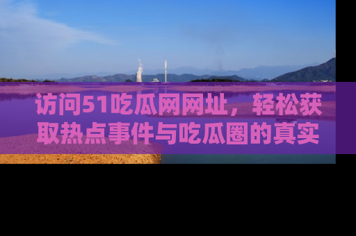 访问51吃瓜网网址，轻松获取热点事件与吃瓜圈的真实地址