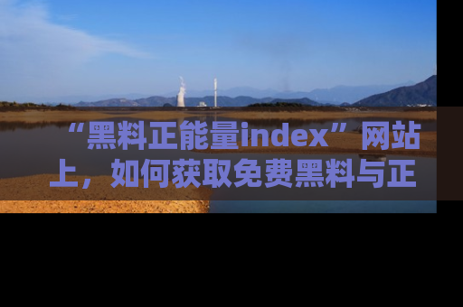 “黑料正能量index”网站上，如何获取免费黑料与正能量资讯？