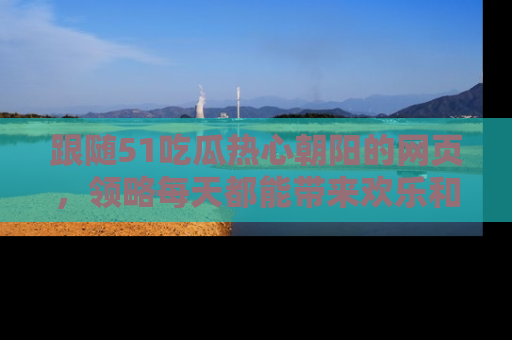 跟随51吃瓜热心朝阳的网页，领略每天都能带来欢乐和惊喜的小资讯！