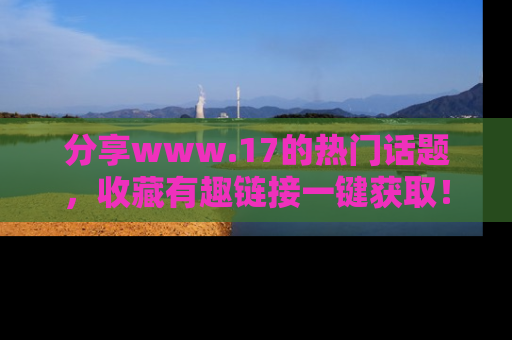 分享www.17的热门话题，收藏有趣链接一键获取！