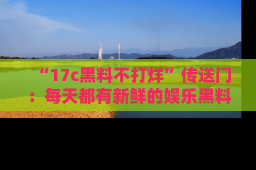 “17c黑料不打烊”传送门:每天都有新鲜的娱乐黑料等你来揭秘!