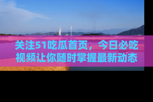 关注51吃瓜首页，今日必吃视频让你随时掌握最新动态