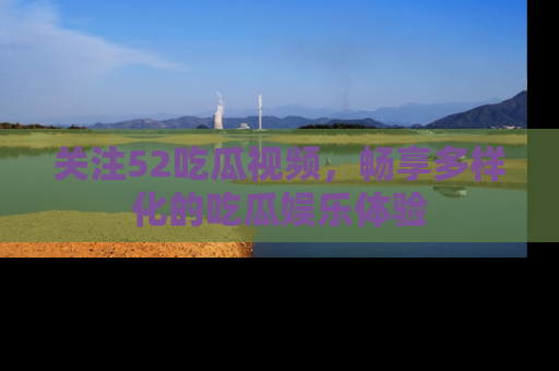 关注52吃瓜视频，畅享多样化的吃瓜娱乐体验